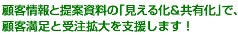 顧客情報と提案資料の「見える化＆共有化」で、顧客満足と受注拡大を支援します！